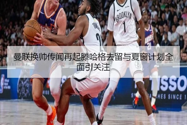 曼联换帅传闻再起滕哈格去留与夏窗计划全面引关注