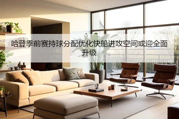 哈登季前赛持球分配优化快船进攻空间或迎全面升级