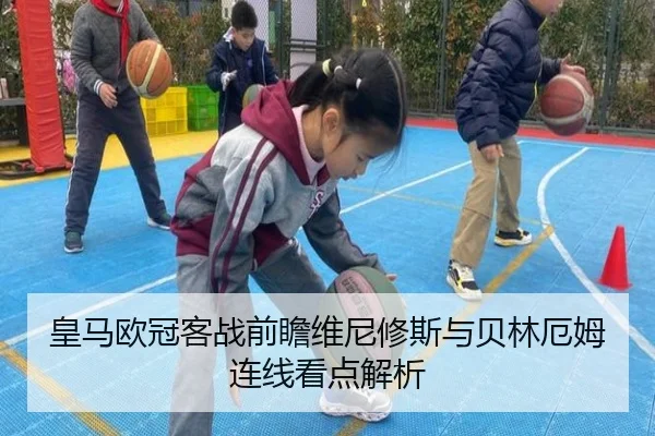 皇马欧冠客战前瞻维尼修斯与贝林厄姆连线看点解析
