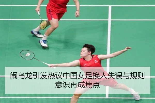 闹乌龙引发热议中国女足换人失误与规则意识再成焦点
